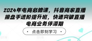 2024年电商必修课，抖音商家直播操盘手进阶提升班，快速突破直播电商业务停滞期-易得个人分享