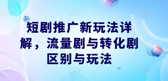 短剧推广新玩法详解，流量剧与转化剧区别与玩法-易得个人分享