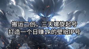 搬运二创，三天螺旋起号，打造一个日赚1k的壁纸IP号【揭秘】-易得个人分享