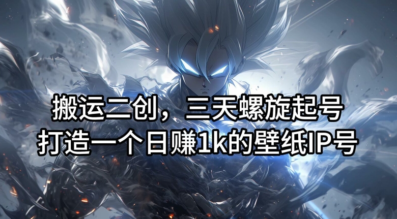 搬运二创，三天螺旋起号，打造一个日赚1k的壁纸IP号【揭秘】-易得个人分享