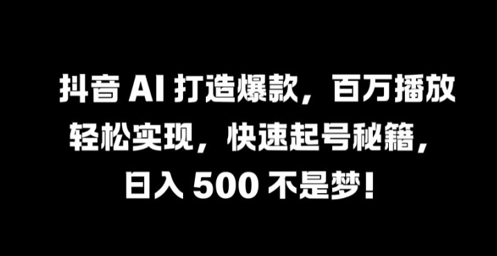 抖音 AI 打造爆款，百万播放轻松实现，快速起号秘籍【揭秘】-易得个人分享