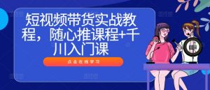 短视频带货实战教程，随心推课程+千川入门课-易得个人分享