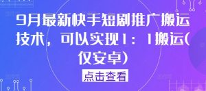 9月最新快手短剧推广搬运技术，可以实现1：1搬运(仅安卓)-易得个人分享