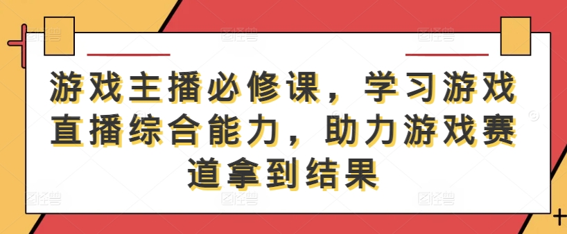游戏主播必修课，学习游戏直播综合能力，助力游戏赛道拿到结果-易得个人分享