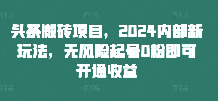 头条搬砖项目，2024内部新玩法，无风险起号0粉即可开通收益-易得个人分享