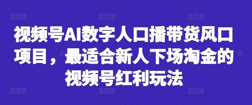 视频号AI数字人口播带货风口项目，最适合新人下场淘金的视频号红利玩法-易得个人分享