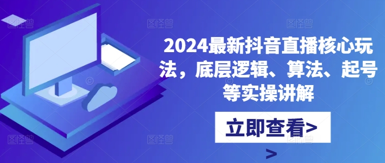 2024最新抖音直播核心玩法，底层逻辑、算法、起号等实操讲解-易得个人分享