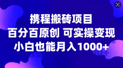 携程搬砖项目，百分百原创，可实操变现，新手小白月入1k+【揭秘】-易得个人分享