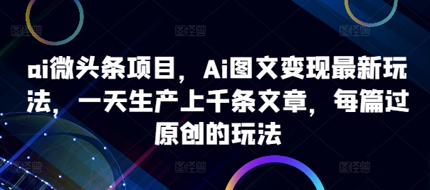 ai微头条项目，Ai图文变现最新玩法，一天生产上千条文章，每篇过原创的玩法-易得个人分享