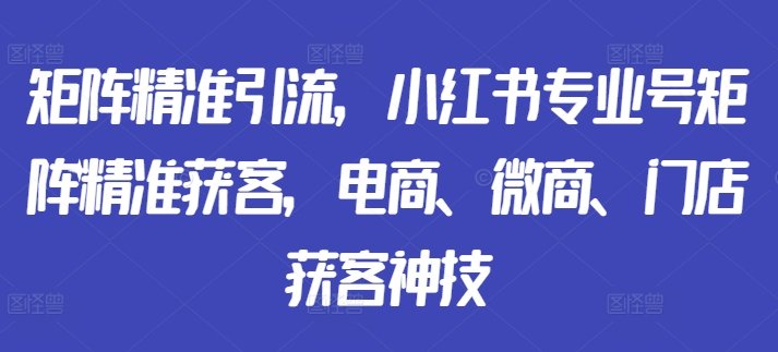 矩阵精准引流，小红书专业号矩阵精准获客，电商、微商、门店获客神技-易得个人分享