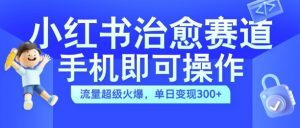 小红书治愈视频赛道，手机即可操作，流量超级火爆，单日变现300+【揭秘】-易得个人分享