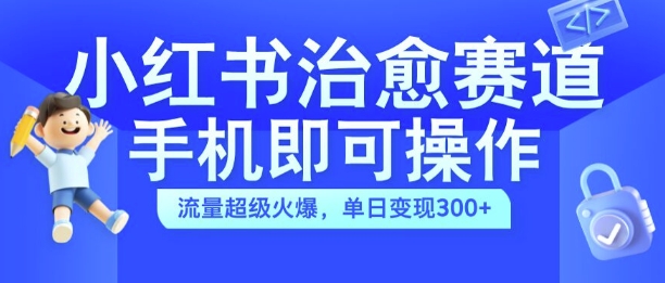 小红书治愈视频赛道，手机即可操作，流量超级火爆，单日变现300+【揭秘】-易得个人分享