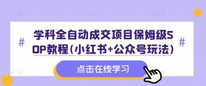 学科全自动成交项目保姆级SOP教程(小红书+公众号玩法)含资料-易得个人分享