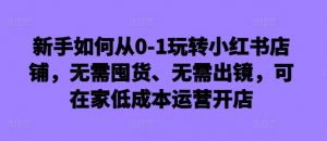 新手如何从0-1玩转小红书店铺,无需囤货、无需出镜,可在家低成本运营开店-易得个人分享