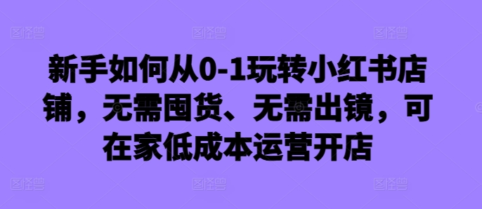 新手如何从0-1玩转小红书店铺，无需囤货、无需出镜，可在家低成本运营开店-易得个人分享