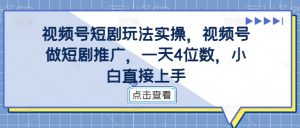 视频号短剧玩法实操，视频号做短剧推广，一天4位数，小白直接上手-易得个人分享