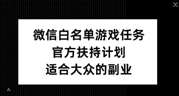 微信白名单游戏任务，官方扶持计划，适合大众的副业【揭秘】-易得个人分享