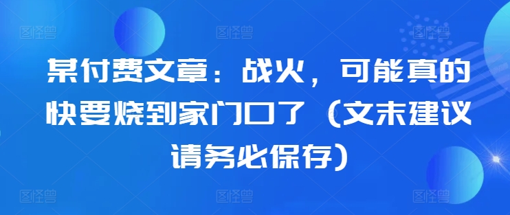 某付费文章：战火，可能真的快要烧到家门口了 (文末建议请务必保存)-易得个人分享