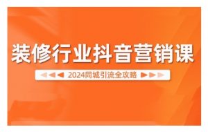2024装修行业抖音营销课，同城引流全攻略-易得个人分享