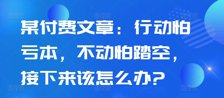 某付费文章:行动怕亏本,不动怕踏空,接下来该怎么办?-易得个人分享