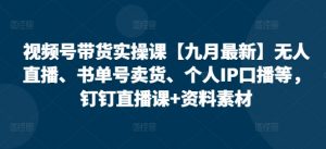 视频号带货实操课【10月最新】无人直播、书单号卖货、个人IP口播等,钉钉直播课+资料素材-易得个人分享