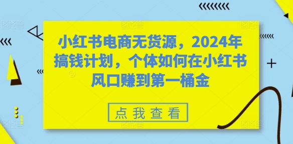 小红书电商无货源，2024年搞钱计划，个体如何在小红书风口赚到第一桶金-易得个人分享