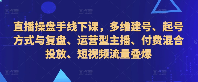 直播操盘手线下课，多维建号、起号方式与复盘、运营型主播、付费混合投放、短视频流量叠爆-易得个人分享