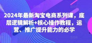 2024年最新淘宝电商系列课,底层逻辑解析+核心操作教程,运营、推广提升能力的必学-易得个人分享