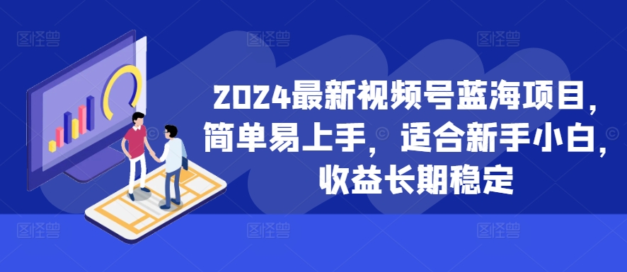 2024最新视频号蓝海项目，简单易上手，适合新手小白，收益长期稳定-易得个人分享