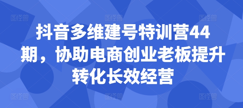 抖音多维建号特训营44期，协助电商创业老板提升转化长效经营-易得个人分享