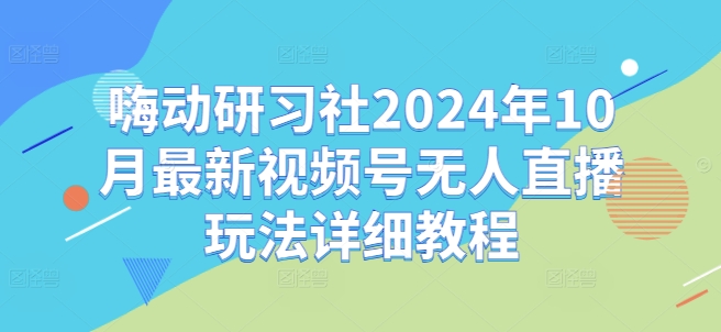 嗨动研习社2024年10月最新视频号无人直播玩法详细教程-易得个人分享