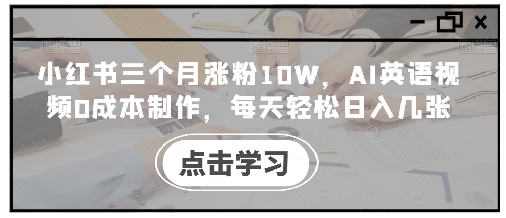 小红书三个月涨粉10W，AI英语视频0成本制作，每天轻松日入几张【揭秘】-易得个人分享