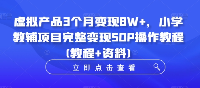 虚拟产品3个月变现8W+,小学教辅项目完整变现SOP操作教程(教程+资料)-易得个人分享