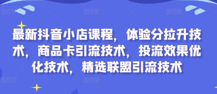 最新抖音小店课程，体验分拉升技术，商品卡引流技术，投流效果优化技术，精选联盟引流技术-易得个人分享