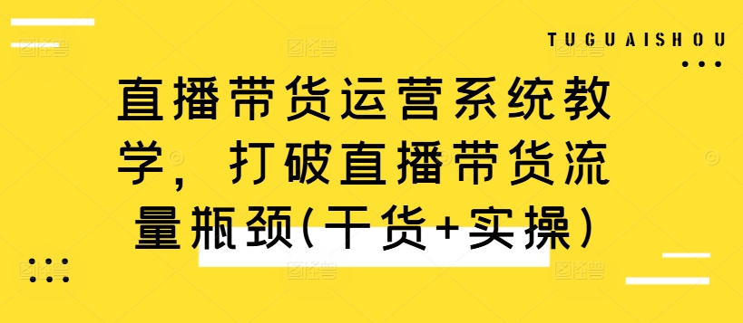 直播带货运营系统教学，打破直播带货流量瓶颈(干货+实操)-易得个人分享