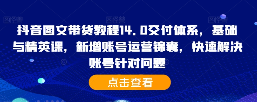 抖音图文带货教程14.0交付体系，基础与精英课，新增账号运营锦囊，快速解决账号针对问题-易得个人分享
