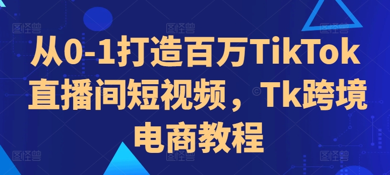 从0-1打造百万TikTok直播间短视频，Tk跨境电商教程-易得个人分享