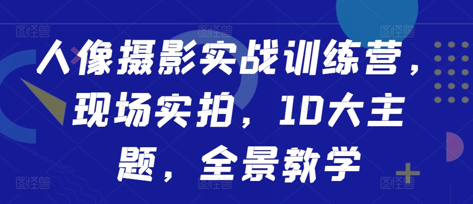 人像摄影实战训练营，现场实拍，10大主题，全景教学-易得个人分享