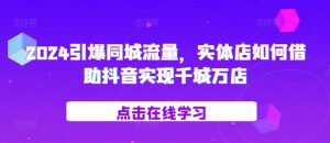 2024引爆同城流量，​实体店如何借助抖音实现千城万店-易得个人分享