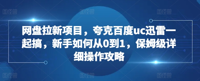网盘拉新项目，夸克百度uc迅雷一起搞，新手如何从0到1，保姆级详细操作攻略-易得个人分享