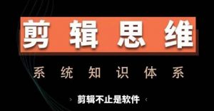 剪辑思维系统课，从软件到思维，系统学习实操进阶，从讲故事到剪辑技巧全覆盖-易得个人分享