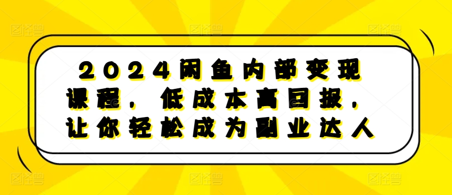 2024闲鱼内部变现课程，低成本高回报，让你轻松成为副业达人-易得个人分享