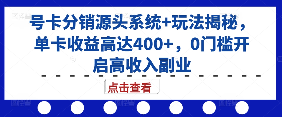 号卡分销源头系统+玩法揭秘，单卡收益高达400+，0门槛开启高收入副业-易得个人分享