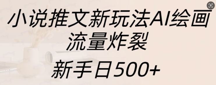 小说推文新玩法AI绘画，流量炸裂，新手日500+【揭秘】-易得个人分享