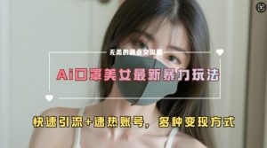 AI美女新玩法，超大流量+快速引流+速热账号-易得个人分享
