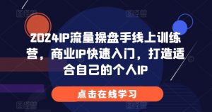 2024IP流量操盘手线上训练营，商业IP快速入门，打造适合自己的个人IP-易得个人分享