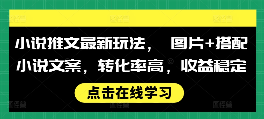 小说推文最新玩法， 图片+搭配小说文案，转化率高，收益稳定-易得个人分享