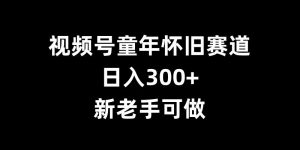 视频号童年怀旧赛道，日入300+，新老手可做【揭秘】-易得个人分享
