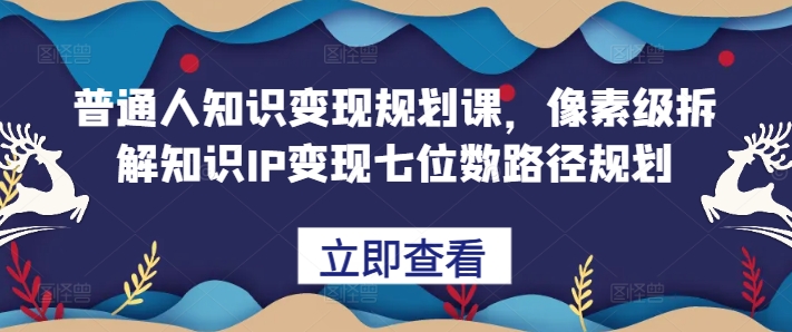 普通人知识变现规划课,像素级拆解知识IP变现七位数路径规划-易得个人分享