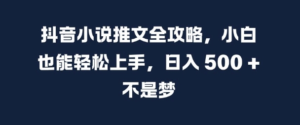 抖音小说推文全攻略，小白也能轻松上手，日入 5张+ 不是梦【揭秘】-易得个人分享